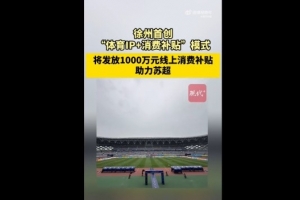 苏媒：徐州首创体育IP+消费补贴模式，发1000万消费补贴助力苏超